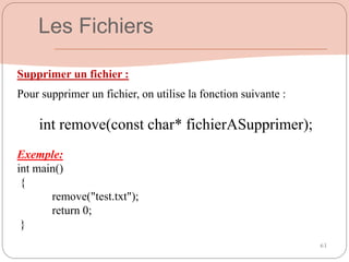 63
Supprimer un fichier :
Pour supprimer un fichier, on utilise la fonction suivante :
int remove(const char* fichierASupprimer);
Exemple:
int main()
{
remove("test.txt");
return 0;
}
Les Fichiers
 