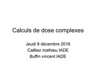 Calculs de dose complexes
Jeudi 8 décembre 2016
Cailliez mathieu IADE
Buffin vincent IADE
 