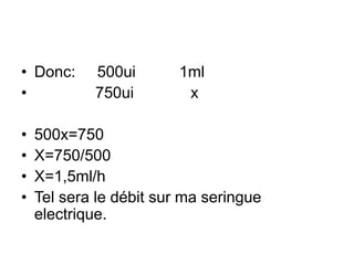• Donc: 500ui 1ml
• 750ui x
• 500x=750
• X=750/500
• X=1,5ml/h
• Tel sera le débit sur ma seringue
electrique.
 