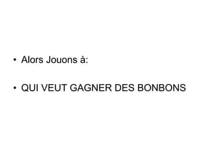 • Alors Jouons à:
• QUI VEUT GAGNER DES BONBONS
 
