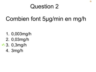 Question 2
Combien font 5µg/min en mg/h
1. 0,003mg/h
2. 0,03mg/h
3. 0,3mg/h
4. 3mg/h
 