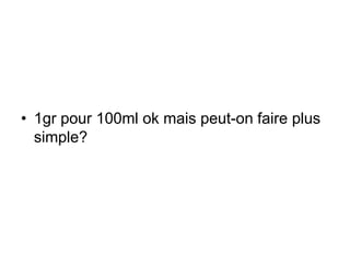 • 1gr pour 100ml ok mais peut-on faire plus
simple?
 