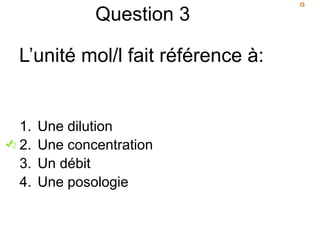 Question 3
L’unité mol/l fait référence à:
1. Une dilution
2. Une concentration
3. Un débit
4. Une posologie
 