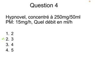 Question 4
Hypnovel, concentré à 250mg/50ml
PM: 15mg/h, Quel débit en ml/h
1. 2
2. 3
3. 4
4. 5
 
