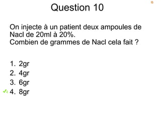 Question 10
On injecte à un patient deux ampoules de
Nacl de 20ml à 20%.
Combien de grammes de Nacl cela fait ?
1. 2gr
2. 4gr
3. 6gr
4. 8gr
 