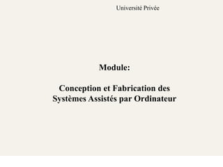 Module:
Conception et Fabrication des
Systèmes Assistés par Ordinateur
Université Privée
 