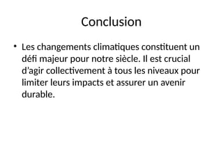 Conclusion
• Les changements climatiques constituent un
défi majeur pour notre siècle. Il est crucial
d’agir collectivement à tous les niveaux pour
limiter leurs impacts et assurer un avenir
durable.
 