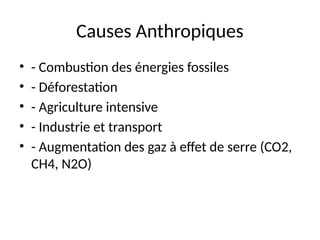 Causes Anthropiques
• - Combustion des énergies fossiles
• - Déforestation
• - Agriculture intensive
• - Industrie et transport
• - Augmentation des gaz à effet de serre (CO2,
CH4, N2O)
 