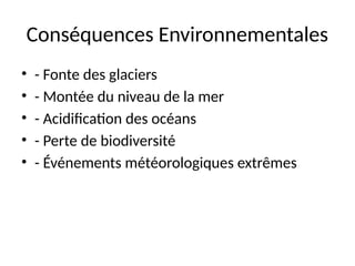 Conséquences Environnementales
• - Fonte des glaciers
• - Montée du niveau de la mer
• - Acidification des océans
• - Perte de biodiversité
• - Événements météorologiques extrêmes
 