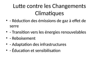 Lutte contre les Changements
Climatiques
• - Réduction des émissions de gaz à effet de
serre
• - Transition vers les énergies renouvelables
• - Reboisement
• - Adaptation des infrastructures
• - Éducation et sensibilisation
 