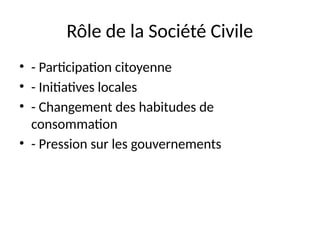 Rôle de la Société Civile
• - Participation citoyenne
• - Initiatives locales
• - Changement des habitudes de
consommation
• - Pression sur les gouvernements
 