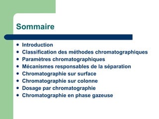 Sommaire Introduction Classification des méthodes chromatographiques Paramètres chromatographiques Mécanismes responsables de la séparation Chromatographie sur surface Chromatographie sur colonne Dosage par chromatographie Chromatographie en phase gazeuse 