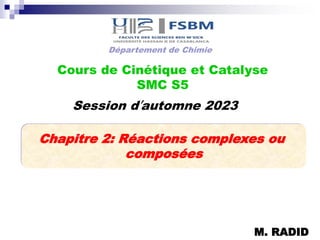 Chapitre 2: Réactions complexes ou
composées
Cours de Cinétique et Catalyse
SMC S5
Session d’automne 2023
M. RADID
Département de Chimie
 