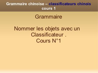Grammaire chinoise – classificateurs chinois
                 cours 1

              Grammaire

    Nommer les objets avec un
        Classificateur .
           Cours N°1
 