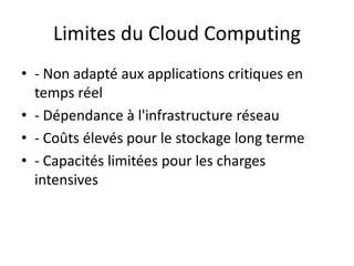 Limites du Cloud Computing
• - Non adapté aux applications critiques en
temps réel
• - Dépendance à l'infrastructure réseau
• - Coûts élevés pour le stockage long terme
• - Capacités limitées pour les charges
intensives
 