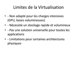 Limites de la Virtualisation
• - Non adapté pour les charges intensives
(GPU, bases volumineuses)
• - Nécessite un stockage rapide et volumineux
• - Pas une solution universelle pour toutes les
applications
• - Limitations pour certaines architectures
physiques
 