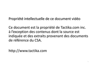 Propriété intellectuelle de ce document vidéo
Ce document est la propriété de Tactika.com inc.
à l’exception des contenus dont la source est
indiquée et des extraits provenant des documents
de référence du CSA.
http://www.tactika.com
1
 