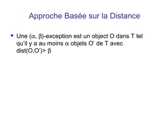 Approche Basée sur la Distance


Une (α, β)-exception est un object O dans T tel
qu’il y a au moins α objets O’ de T avec
dist(O,O’)> β

 