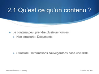 2.1 Qu’est ce qu’un contenu ?
S Le contenu peut prendre plusieurs formes :
S Non structuré : Documents
S Structuré : Informations sauvegardées dans une BDD
Licence Pro. ATCEdouard Domenici - Creazzly
 