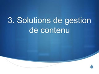 S
3. Solutions de gestion
de contenu
 