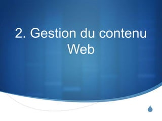 S
2. Gestion du contenu
Web
 
