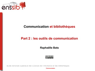 Communication et bibliothèques


Part 2 : les outils de communication

            Raphaëlle Bats




                Communication
 