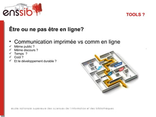 TOOLS ?


Être ou ne pas être en ligne?

• Communication imprimée vs comm en ligne
   Même public ?
   Même discours ?
   Temps ?
   Coût ?
   Et le développement durable ?
 