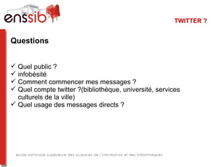 TWITTER ?


Questions


 Quel public ?
 infobésité
 Comment commencer mes messages ?
 Quel compte twitter ?(bibliothèque, université, services
  culturels de la ville)
 Quel usage des messages directs ?
 