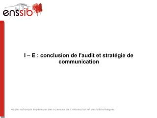 I – E : conclusion de l'audit et stratégie de
communication
 