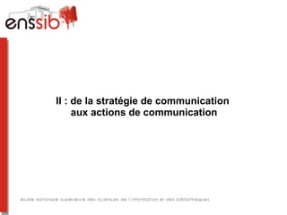 II : de la stratégie de communication
aux actions de communication
 