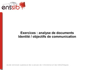 Exercices : analyse de documents
Identité / objectifs de communication
 