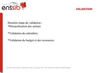 VALIDATION
Dernière étape de validation :
*Hiérarchisation des actions
*Validation du calendrier,
*Validation du budget et des ressources
 