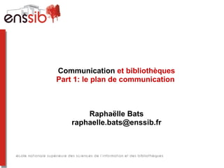 Communication et bibliothèques
Part 1: le plan de communication
Raphaëlle Bats
raphaelle.bats@enssib.fr
 