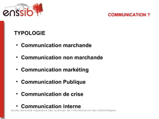 COMMUNICATION ?
TYPOLOGIE
• Communication marchande
• Communication non marchande
• Communication markéting
• Communication Publique
• Communication de crise
• Communication interne
 