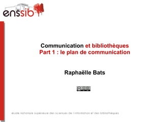 Communication et bibliothèques
Part 1 : le plan de communication
Raphaëlle Bats
 