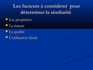 Les facteurs à considérer pour
déterminer la similarité





Les propriétés
La nature
La qualité
L’utilisation finale

 