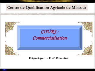 Centre de Qualification Agricole de Missour
Préparé par : Prof. E.Lamiae
COURS :
Commercialisation
 