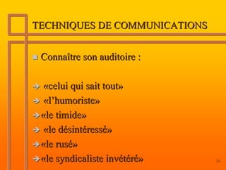 TECHNIQUES DE COMMUNICATIONS


 Connaître son auditoire :

 «celui qui sait tout»
 «l’humoriste»
 «le timide»
 «le désintéressé»
 «le rusé»
 «le syndicaliste invétéré»    16
 