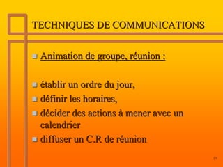TECHNIQUES DE COMMUNICATIONS


 Animation de groupe, réunion :

 établir un ordre du jour,
 définir les horaires,
 décider des actions à mener avec un
 calendrier
 diffuser un C.R de réunion
                                       19
 