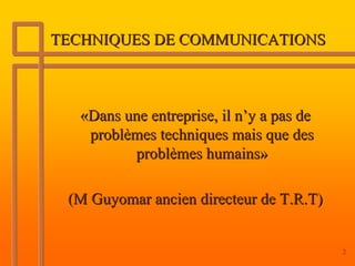 TECHNIQUES DE COMMUNICATIONS



   «Dans une entreprise, il n’y a pas de
    problèmes techniques mais que des
          problèmes humains»

 (M Guyomar ancien directeur de T.R.T)


                                           2
 