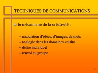 TECHNIQUES DE COMMUNICATIONS


 le mécanisme de la créativité :

 – association d’idées, d’images, de mots
 – analogie dans les domaines voisins
 – délire individuel
 – renvoi au groupe



                                            22
 