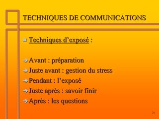 TECHNIQUES DE COMMUNICATIONS


 Techniques d’exposé :

 Avant : préparation
 Juste avant : gestion du stress
 Pendant : l’exposé
 Juste après : savoir finir
 Après : les questions
                                   26
 