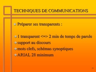 TECHNIQUES DE COMMUNICATIONS


 Préparer ses transparents :

 1 transparent <=> 2 min de temps de parole
 support au discours
 mots clefs, schémas synoptiques
 ARIAL 28 minimum

                                          28
 