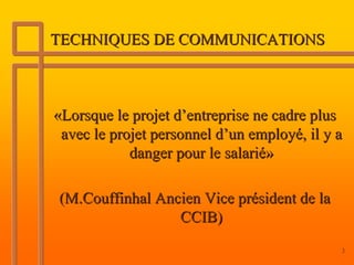 TECHNIQUES DE COMMUNICATIONS



«Lorsque le projet d’entreprise ne cadre plus
 avec le projet personnel d’un employé, il y a
            danger pour le salarié»

(M.Couffinhal Ancien Vice président de la
                 CCIB)
                                             3
 
