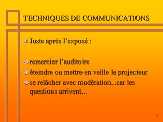 TECHNIQUES DE COMMUNICATIONS


 Juste après l’exposé :

 remercier l’auditoire
 éteindre ou mettre en veille le projecteur
 se relâcher avec modération...car les
 questions arrivent...


                                              32
 