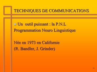 TECHNIQUES DE COMMUNICATIONS


  Un outil puissant : la P.N.L
Programmation Neuro Linguistique

Née en 1973 en Californie
(R. Bandler, J. Grinder)



                                   36
 