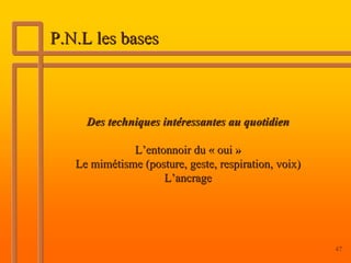 P.N.L les bases



     Des techniques intéressantes au quotidien

              L’entonnoir du « oui »
   Le mimétisme (posture, geste, respiration, voix)
                    L’ancrage




                                                      47
 