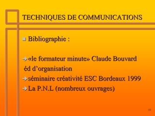 TECHNIQUES DE COMMUNICATIONS


 Bibliographie :

 «le formateur minute» Claude Bouvard
éd d’organisation
 séminaire créativité ESC Bordeaux 1999
 La P.N.L (nombreux ouvrages)

                                          48
 