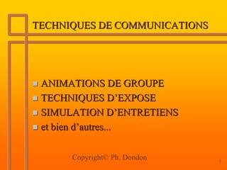 TECHNIQUES DE COMMUNICATIONS




 ANIMATIONS DE GROUPE
 TECHNIQUES D’EXPOSE
 SIMULATION D’ENTRETIENS
 et bien d’autres...

      Copyright© Ph. Dondon    1
 