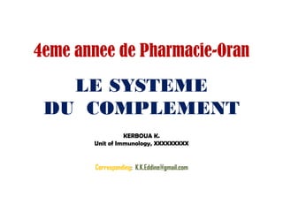 LE SYSTEME
DU COMPLEMENT
KERBOUA K.
Unit of Immunology, XXXXXXXXX
Corresponding: K.K.Eddine@gmail.com
4eme annee de Pharmacie-Oran
 